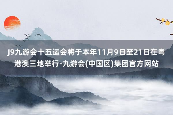 J9九游会十五运会将于本年11月9日至21日在粤港澳三地举行