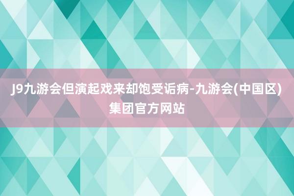 J9九游会但演起戏来却饱受诟病-九游会(中国区)集团官方网站