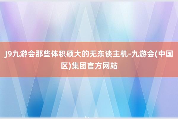 J9九游会那些体积硕大的无东谈主机-九游会(中国区)集团官方