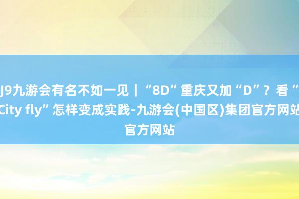 J9九游会有名不如一见｜“8D”重庆又加“D”？看“City fly”怎样变成实践-九游会(中国区)集团官方网站