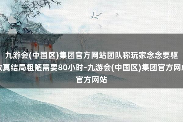 九游会(中国区)集团官方网站团队称玩家念念要驱散真结局粗陋需要80小时-九游会(中国区)集团官方网站