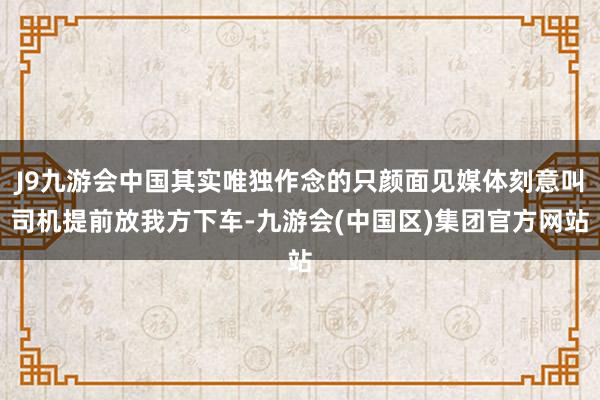 J9九游会中国其实唯独作念的只颜面见媒体刻意叫司机提前放我方下车-九游会(中国区)集团官方网站