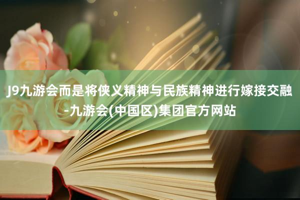 J9九游会而是将侠义精神与民族精神进行嫁接交融-九游会(中国区)集团官方网站