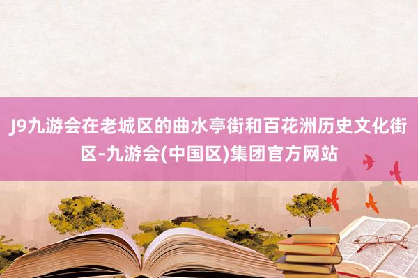 J9九游会在老城区的曲水亭街和百花洲历史文化街区-九游会(中国区)集团官方网站