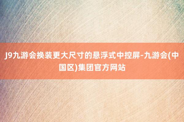 J9九游会换装更大尺寸的悬浮式中控屏-九游会(中国区)集团官方网站