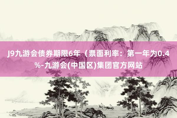 J9九游会债券期限6年（票面利率：第一年为0.4%-九游会(中国区)集团官方网站