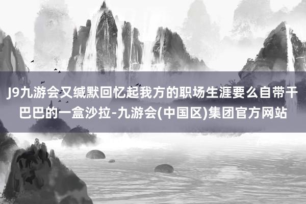 J9九游会又缄默回忆起我方的职场生涯要么自带干巴巴的一盒沙拉-九游会(中国区)集团官方网站