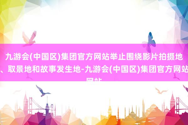 九游会(中国区)集团官方网站举止围绕影片拍摄地、取景地和故事发生地-九游会(中国区)集团官方网站