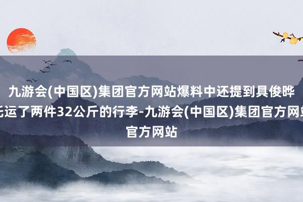 九游会(中国区)集团官方网站爆料中还提到具俊晔托运了两件32公斤的行李-九游会(中国区)集团官方网站