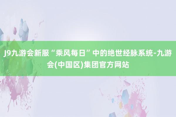 J9九游会新服“乘风每日”中的绝世经脉系统-九游会(中国区)集团官方网站