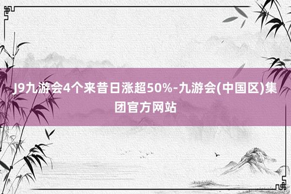 J9九游会4个来昔日涨超50%-九游会(中国区)集团官方网站