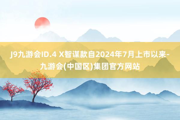 J9九游会ID.4 X智谋款自2024年7月上市以来-九游会(中国区)集团官方网站