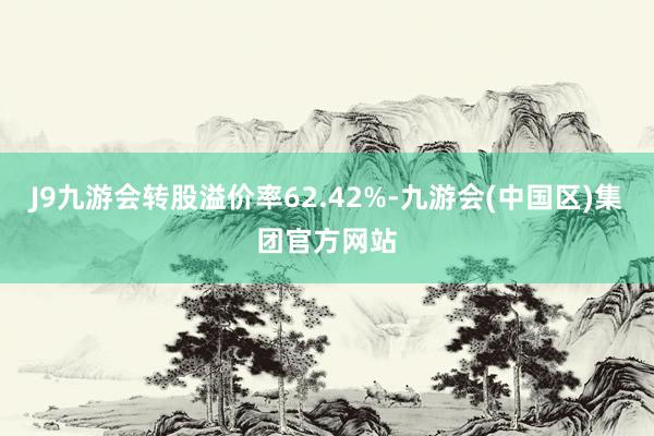 J9九游会转股溢价率62.42%-九游会(中国区)集团官方网站