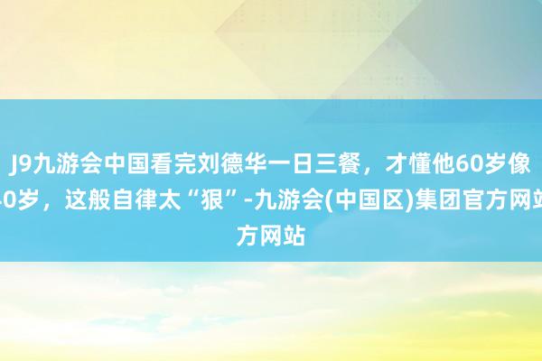 J9九游会中国看完刘德华一日三餐，才懂他60岁像40岁，这般自律太“狠”-九游会(中国区)集团官方网站