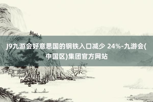 J9九游会好意思国的钢铁入口减少 24%-九游会(中国区)集团官方网站