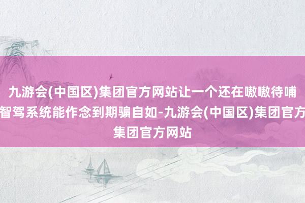 九游会(中国区)集团官方网站让一个还在嗷嗷待哺中的智驾系统能作念到期骗自如-九游会(中国区)集团官方网站