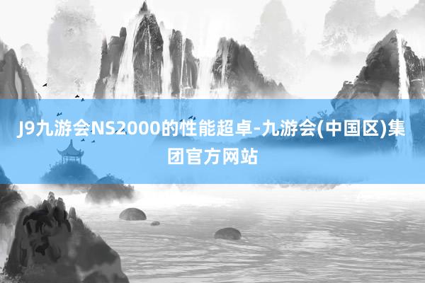 J9九游会NS2000的性能超卓-九游会(中国区)集团官方网站