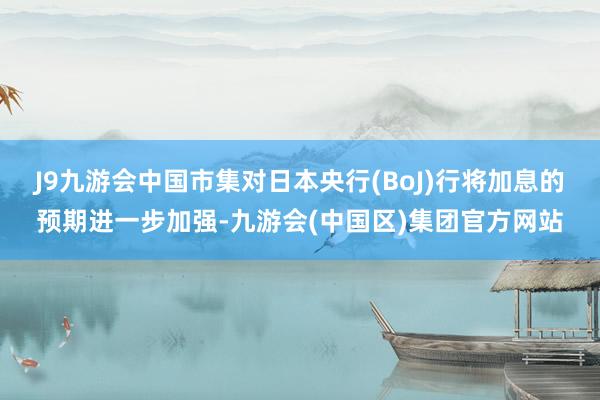 J9九游会中国市集对日本央行(BoJ)行将加息的预期进一步加强-九游会(中国区)集团官方网站