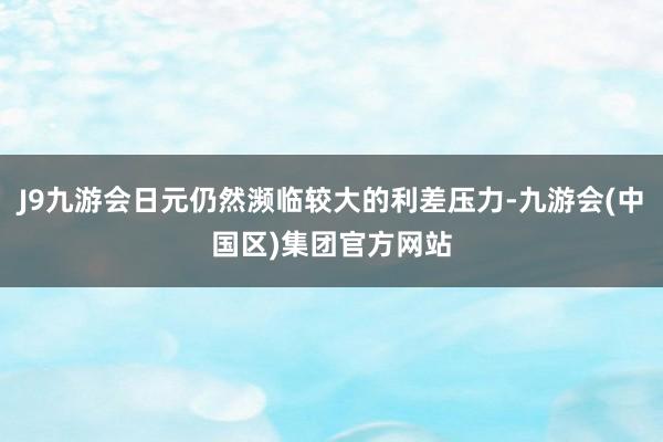 J9九游会日元仍然濒临较大的利差压力-九游会(中国区)集团官方网站