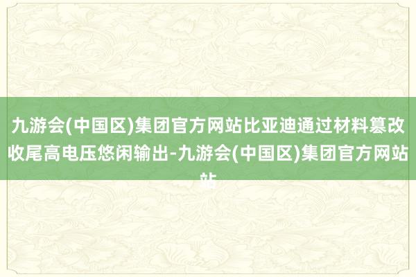 九游会(中国区)集团官方网站比亚迪通过材料篡改收尾高电压悠闲输出-九游会(中国区)集团官方网站