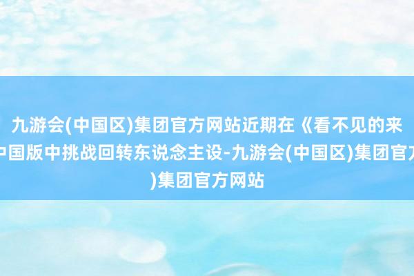 九游会(中国区)集团官方网站近期在《看不见的来宾》中国版中挑战回转东说念主设-九游会(中国区)集团官方网站