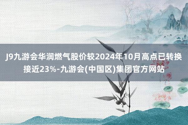 J9九游会华润燃气股价较2024年10月高点已转换接近23%-九游会(中国区)集团官方网站