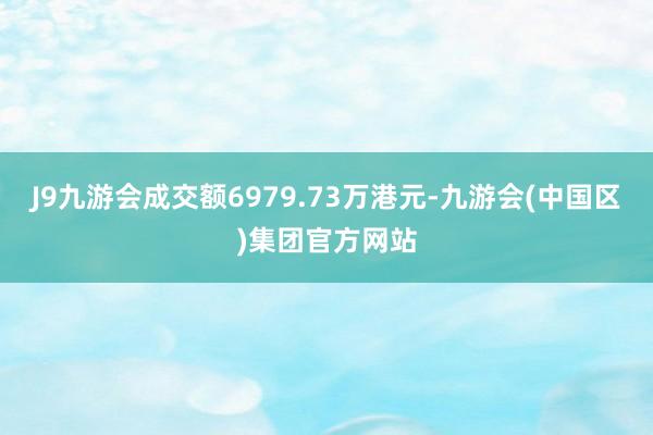 J9九游会成交额6979.73万港元-九游会(中国区)集团官方网站