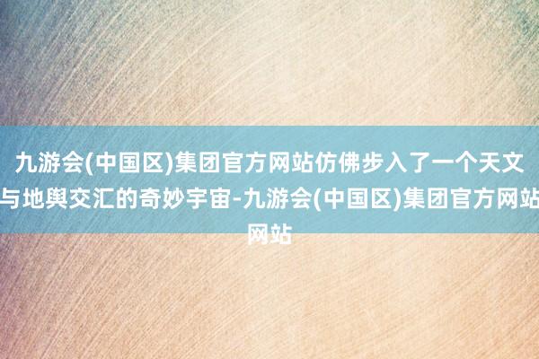 九游会(中国区)集团官方网站仿佛步入了一个天文与地舆交汇的奇妙宇宙-九游会(中国区)集团官方网站