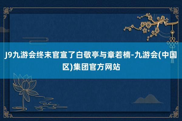 J9九游会终末官宣了白敬亭与章若楠-九游会(中国区)集团官方网站