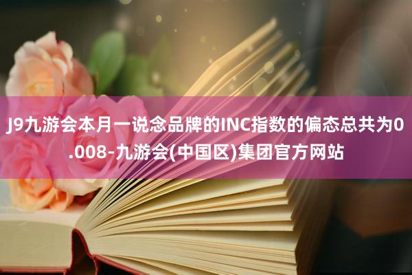 J9九游会本月一说念品牌的INC指数的偏态总共为0.008-