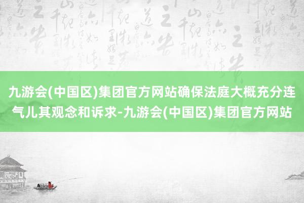 九游会(中国区)集团官方网站确保法庭大概充分连气儿其观念和诉