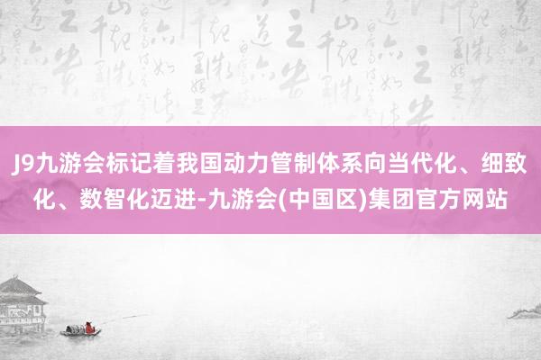 J9九游会标记着我国动力管制体系向当代化、细致化、数智化迈进