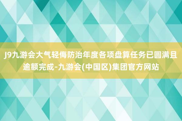 J9九游会大气轻侮防治年度各项盘算任务已圆满且逾额完成-九游