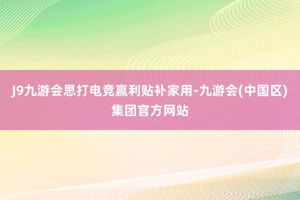 J9九游会思打电竞赢利贴补家用-九游会(中国区)集团官方网站