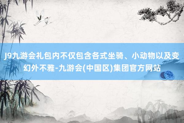 J9九游会礼包内不仅包含各式坐骑、小动物以及变幻外不雅-九游会(中国区)集团官方网站