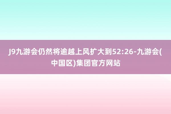 J9九游会仍然将逾越上风扩大到52:26-九游会(中国区)集