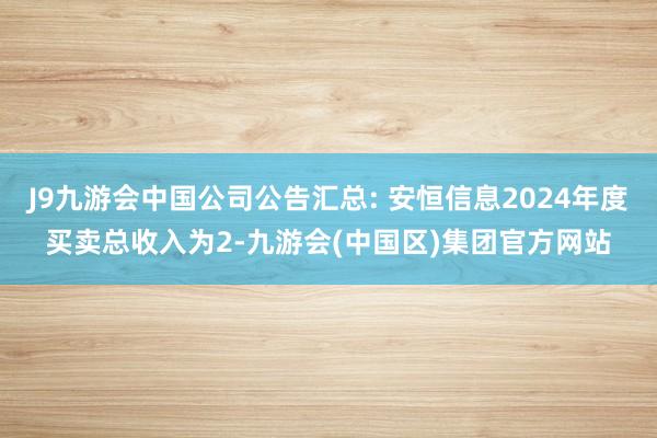 J9九游会中国公司公告汇总: 安恒信息2024年度买卖总收入