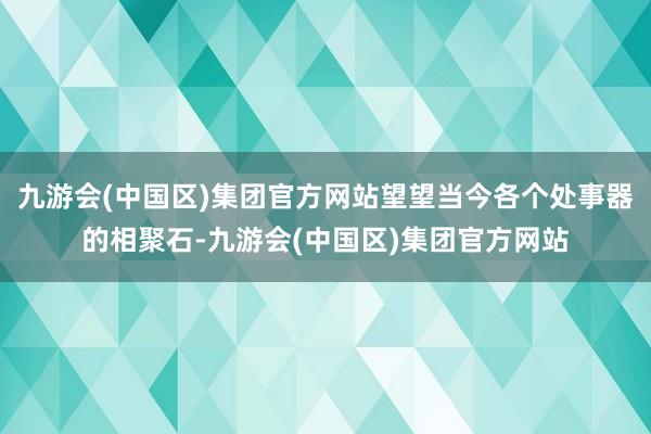 九游会(中国区)集团官方网站望望当今各个处事器的相聚石-九游