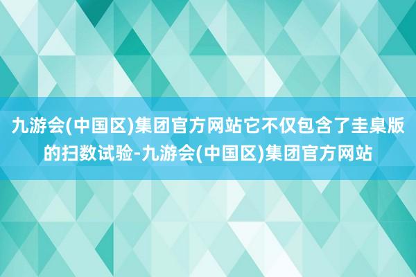 九游会(中国区)集团官方网站它不仅包含了圭臬版的扫数试验-九