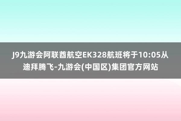 J9九游会阿联酋航空EK328航班将于10:05从迪拜腾飞-九游会(中国区)集团官方网站