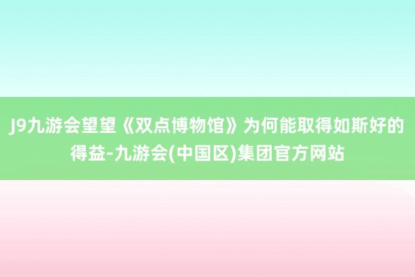 J9九游会望望《双点博物馆》为何能取得如斯好的得益-九游会(