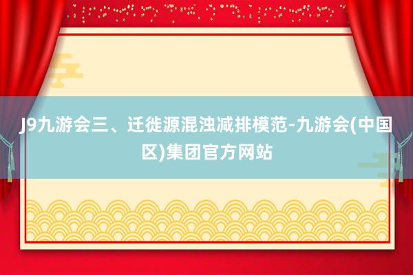 J9九游会　　三、迁徙源混浊减排模范-九游会(中国区)集团官方网站