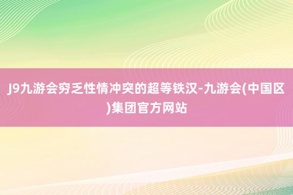 J9九游会穷乏性情冲突的超等铁汉-九游会(中国区)集团官方网