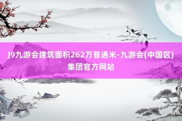J9九游会建筑面积262万普通米-九游会(中国区)集团官方网