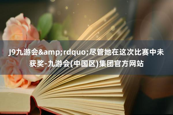 J9九游会&rdquo;尽管她在这次比赛中未获奖-九