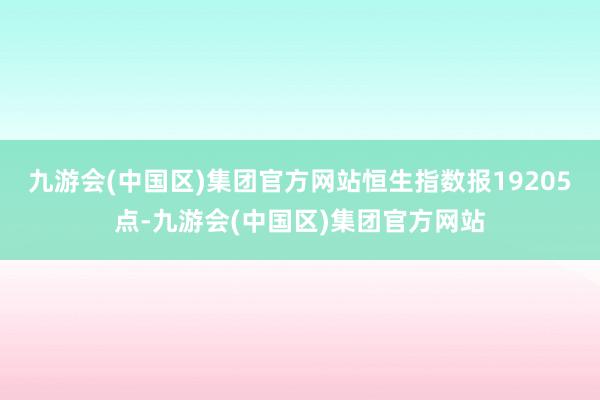 九游会(中国区)集团官方网站恒生指数报19205点-九游会(