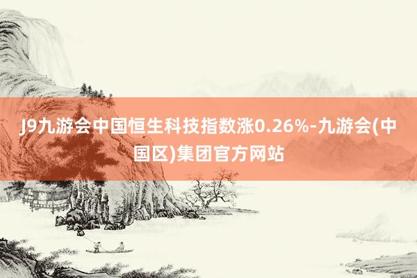 J9九游会中国恒生科技指数涨0.26%-九游会(中国区)集团