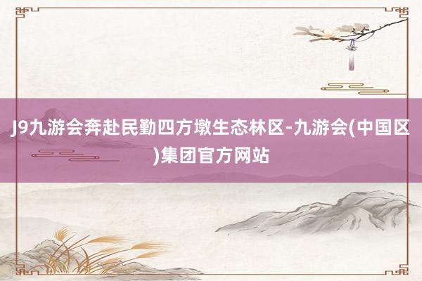 J9九游会奔赴民勤四方墩生态林区-九游会(中国区)集团官方网